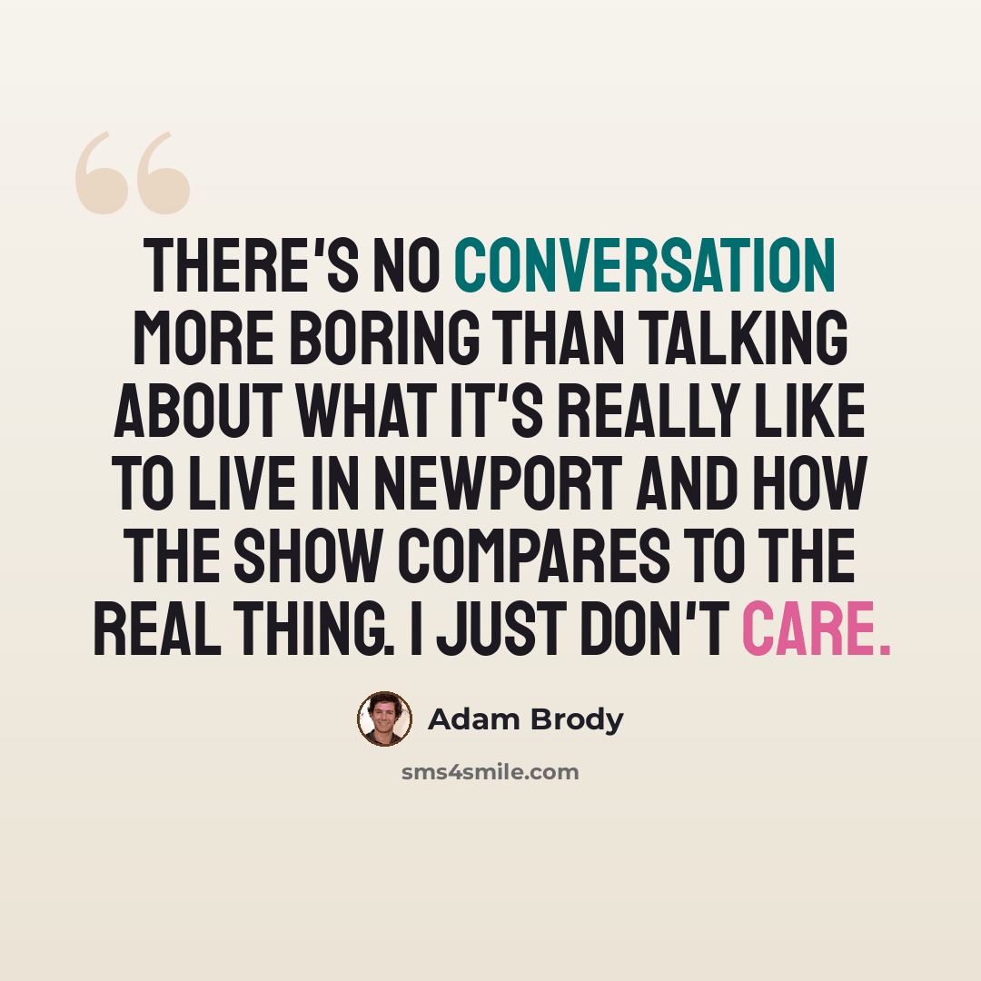 “There's no conversation more boring than talking about what it's really like to live in Newport and how the show compares to the real thing. I just don't care.” quote by Adam Brody