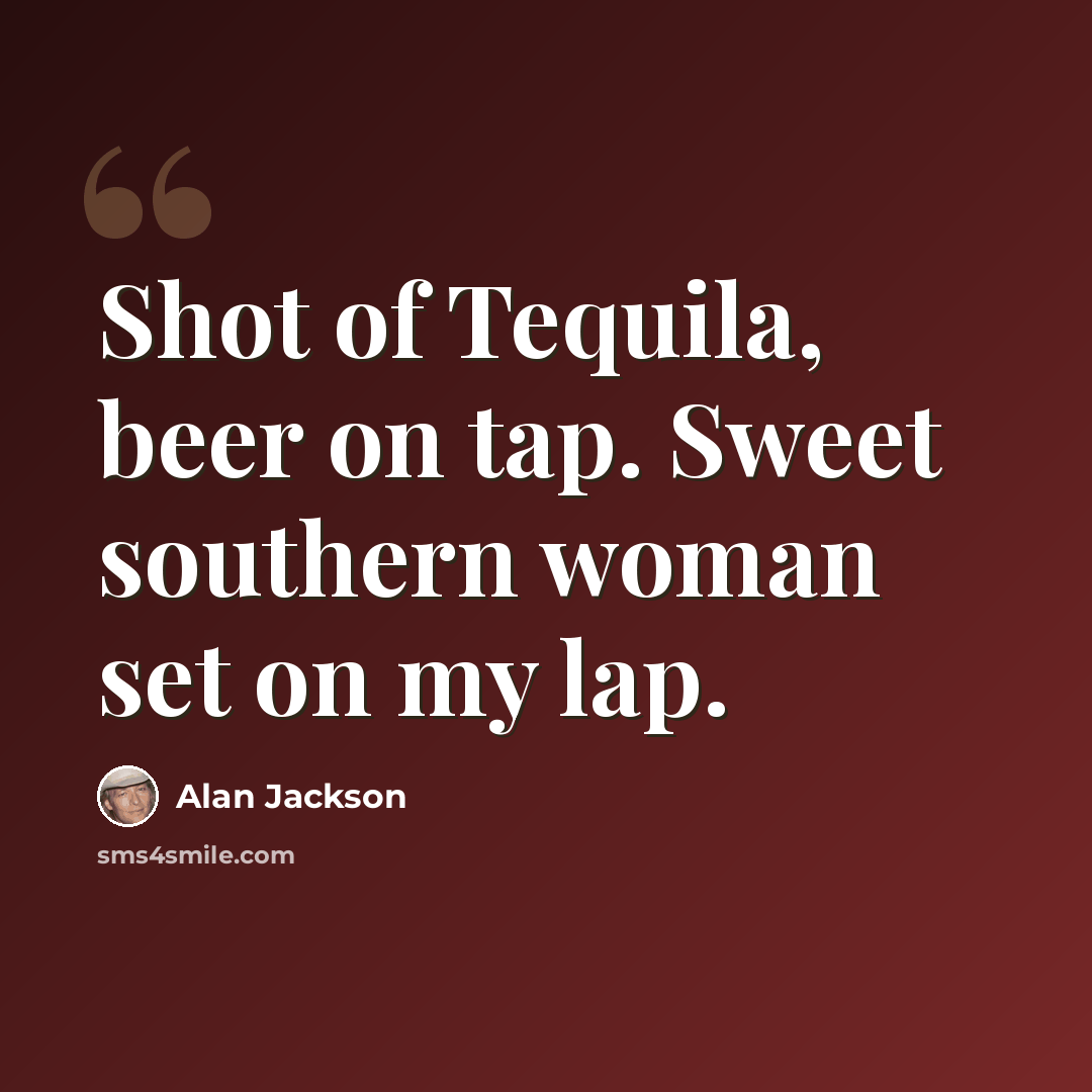 “Shot of Tequila, beer on tap. Sweet southern woman set on my lap.” quote by Alan Jackson
