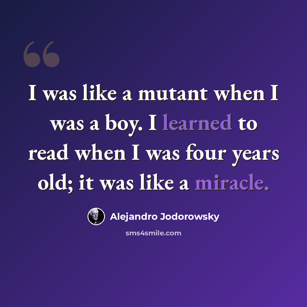 “I was like a mutant when I was a boy. I learned to read when I was four years old; it was like a miracle.” quote by Alejandro Jodorowsky