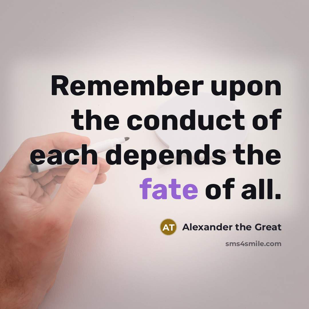 “Remember upon the conduct of each depends the fate of all.” quote by Alexander the Great