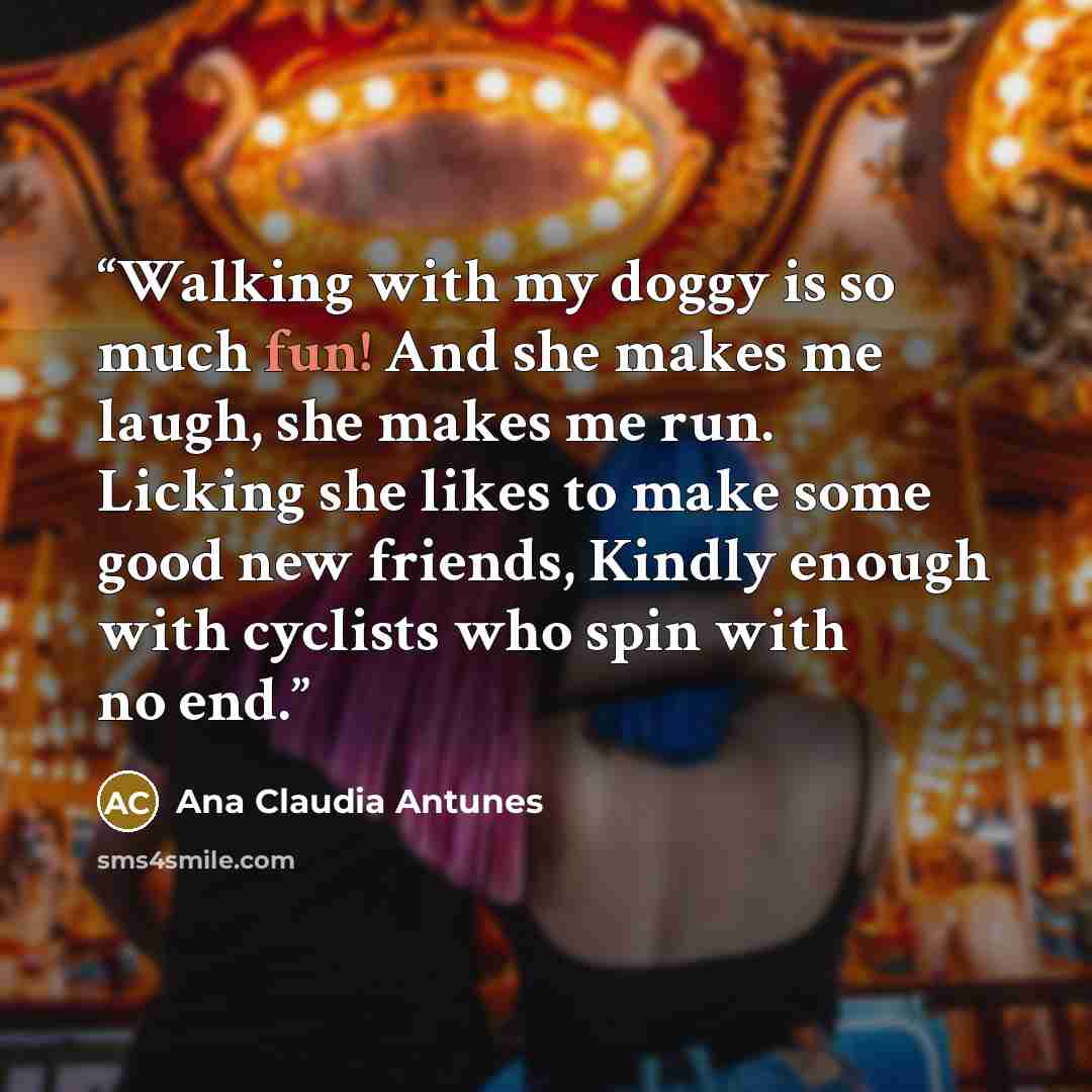 “Walking with my doggy is so much fun! And she makes me laugh, she makes me run. Licking she likes to make some good new friends, Kindly enough with cyclists who spin with no end.” quote by Ana Claudia Antunes
