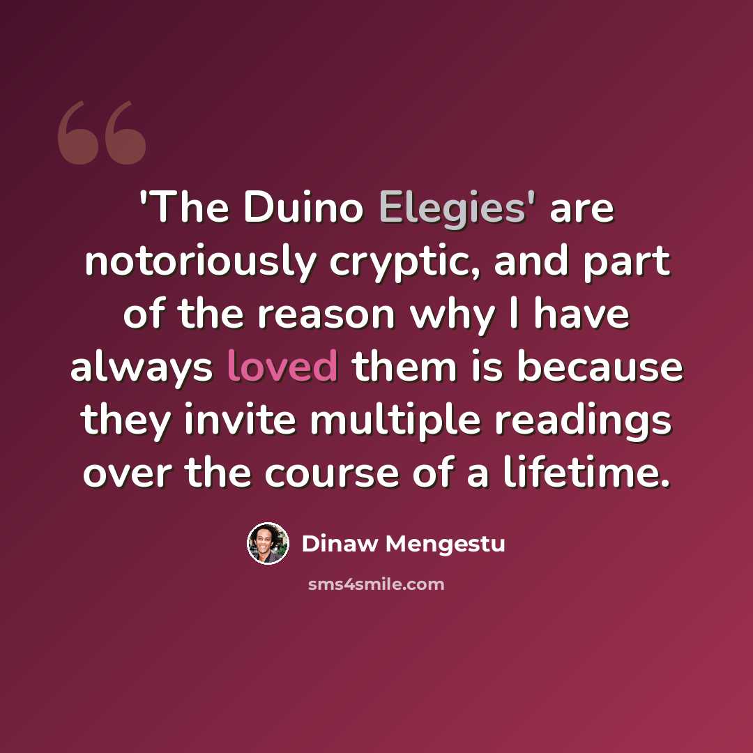 “'The Duino Elegies' are notoriously cryptic, and part of the reason why I have always loved them is because they invite multiple readings over the course of a lifetime.” quote by Dinaw Mengestu