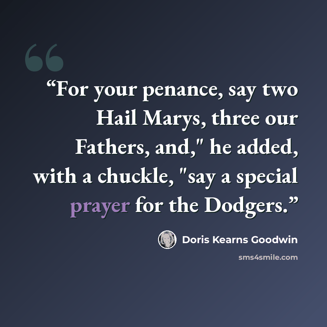 “For your penance, say two Hail Marys, three our Fathers, and," he added, with a chuckle, "say a special prayer for the Dodgers.” quote by Doris Kearns Goodwin