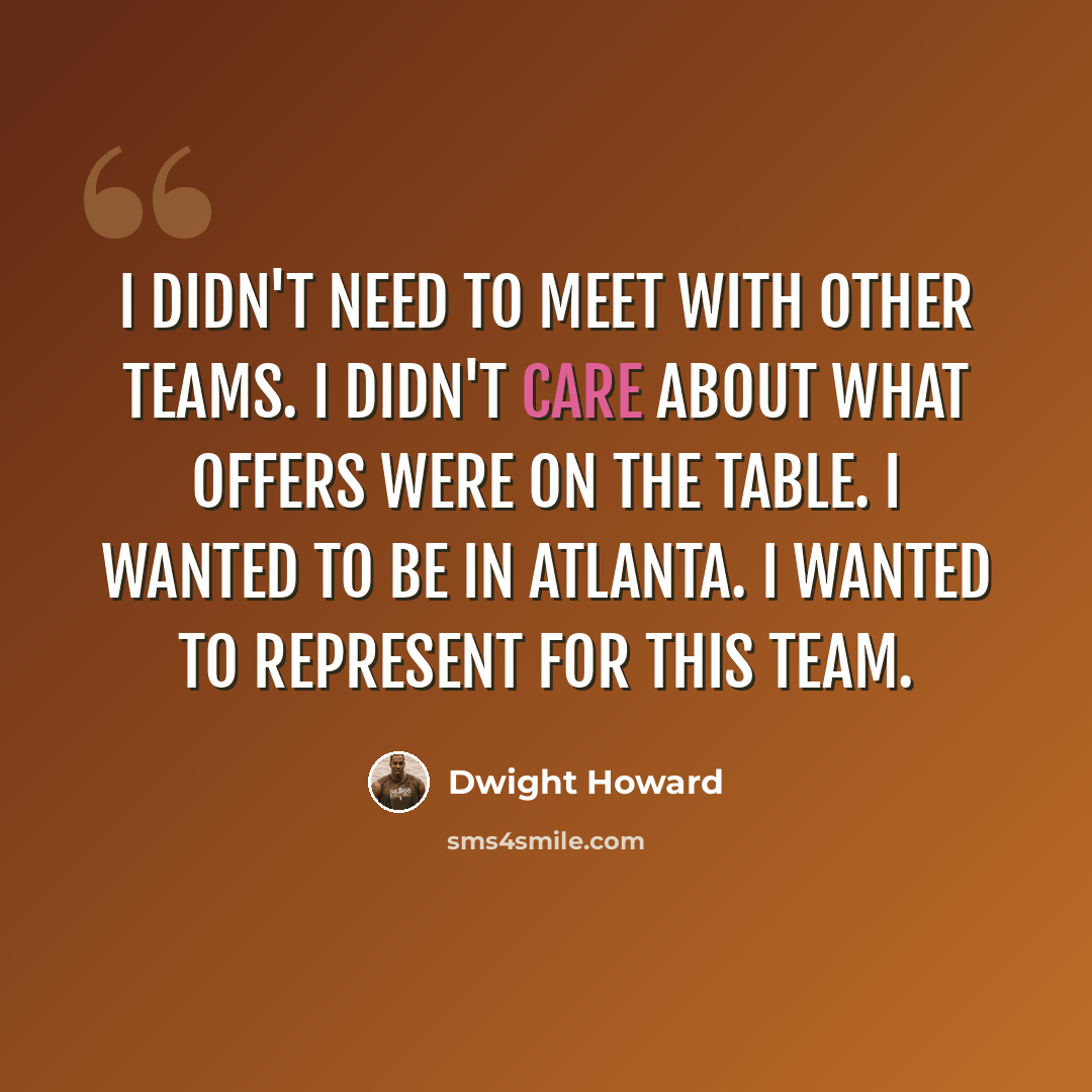 “I didn't need to meet with other teams. I didn't care about what offers were on the table. I wanted to be in Atlanta. I wanted to represent for this team.” quote by Dwight Howard