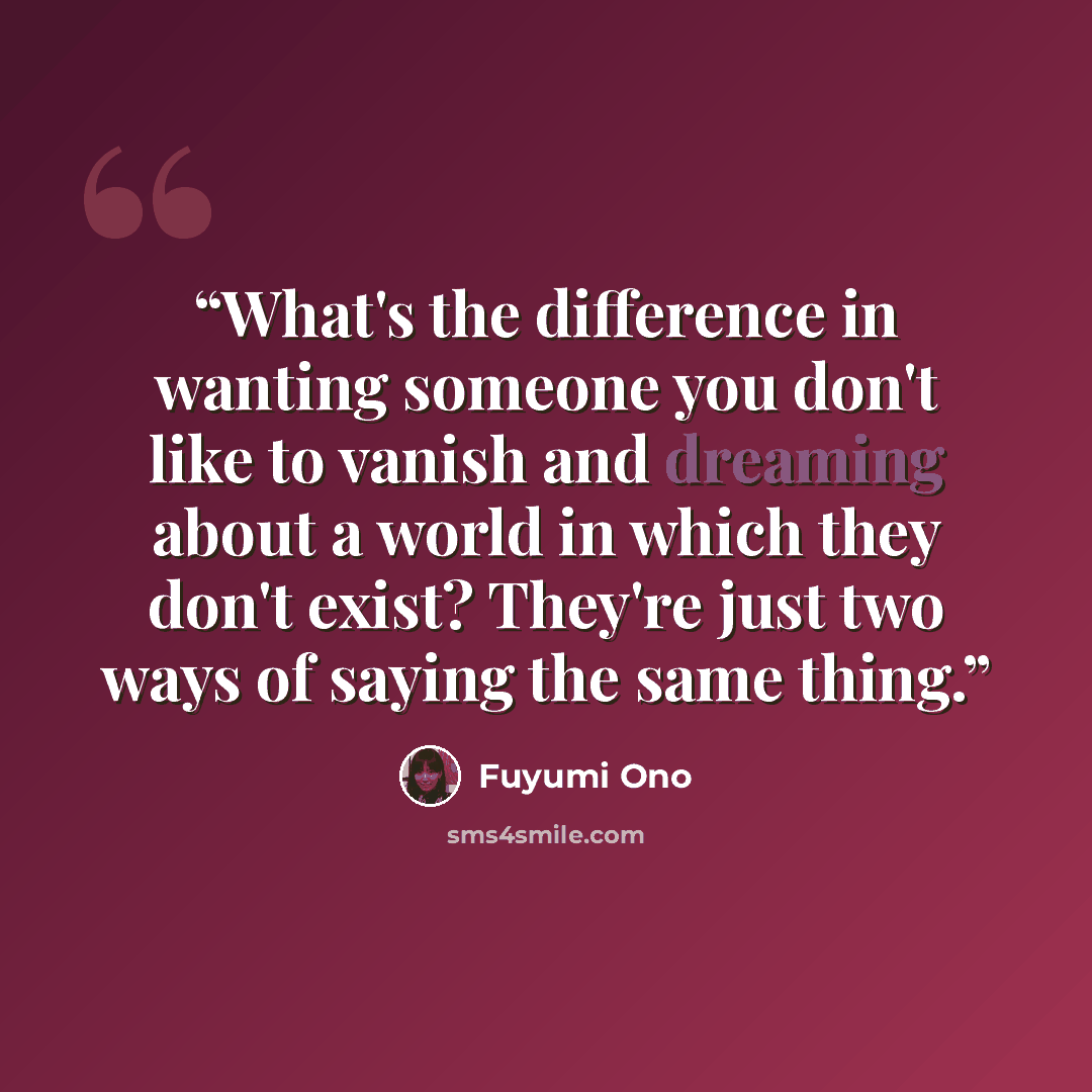 “What's the difference in wanting someone you don't like to vanish and dreaming about a world in which they don't exist? They're just two ways of saying the same thing.” quote by Fuyumi Ono
