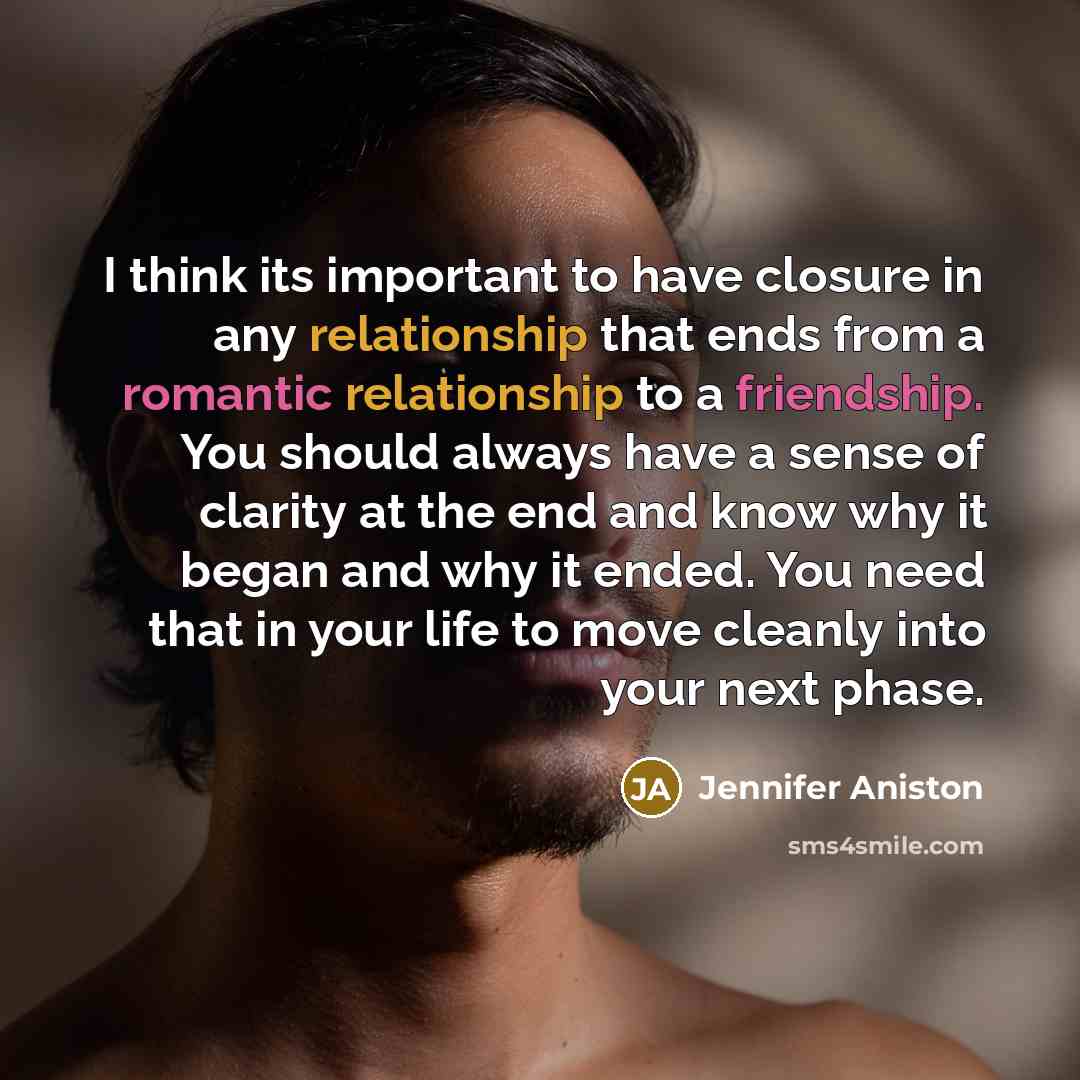 “I think its important to have closure in any relationship that ends from a romantic relationship to a friendship. You should always have a sense of clarity at the end and know why it began and why it ended. You need that in your life to move cleanly into your next phase.” quote by Jennifer Aniston
