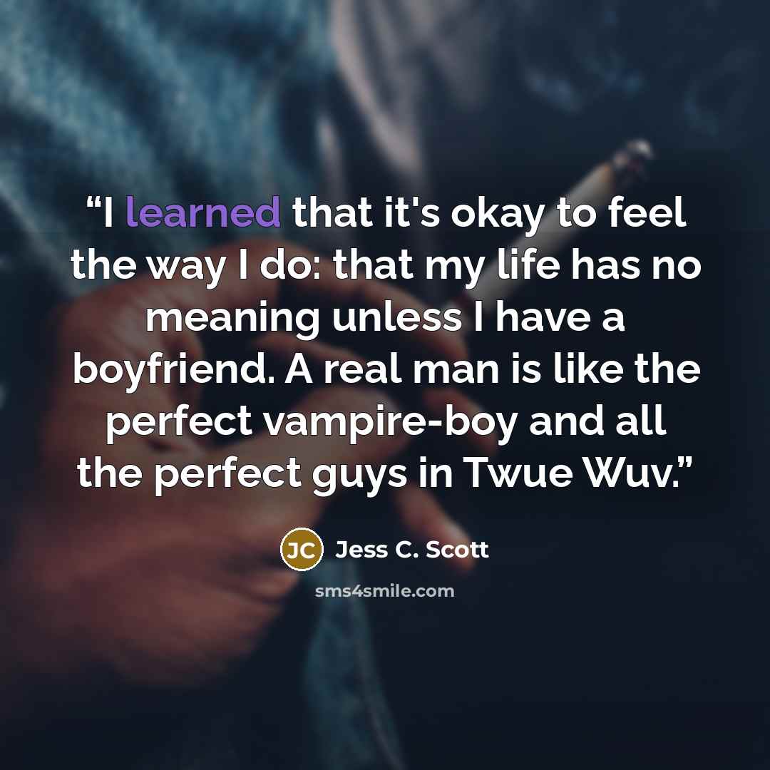 “I learned that it's okay to feel the way I do: that my life has no meaning unless I have a boyfriend. A real man is like the perfect vampire-boy and all the perfect guys in Twue Wuv.” quote by Jess C. Scott