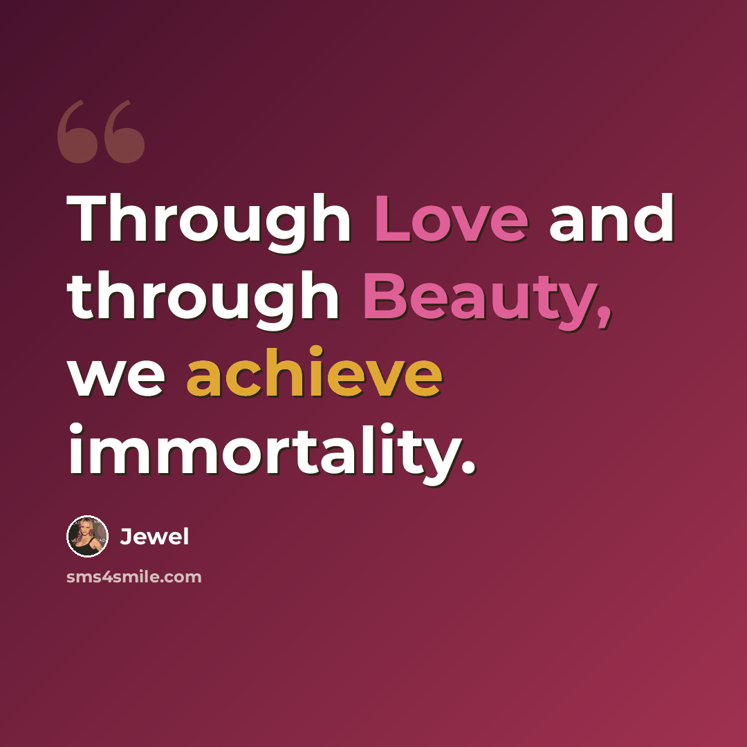 “Through Love and through Beauty, we achieve immortality.” quote by Jewel