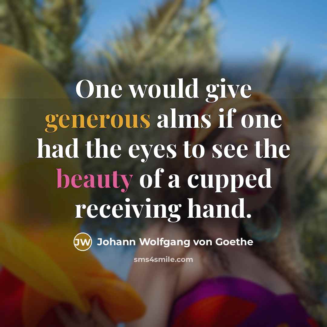 “One would give generous alms if one had the eyes to see the beauty of a cupped receiving hand.” quote by Johann Wolfgang von Goethe