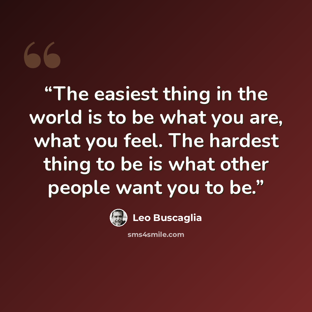 “The easiest thing in the world is to be what you are, what you feel. The hardest thing to be is what other people want you to be.” quote by Leo Buscaglia