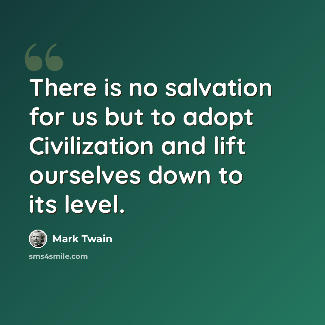 “There is no salvation for us but to adopt Civilization and lift ourselves down to its level.” quote by Mark Twain