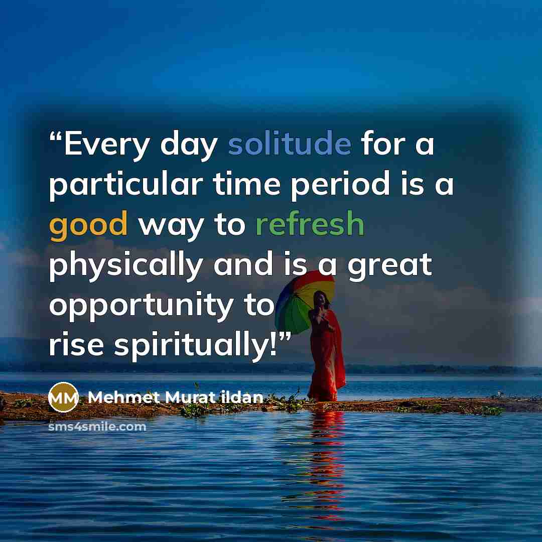“Every day solitude for a particular time period is a good way to refresh physically and is a great opportunity to rise spiritually!” quote by Mehmet Murat ildan