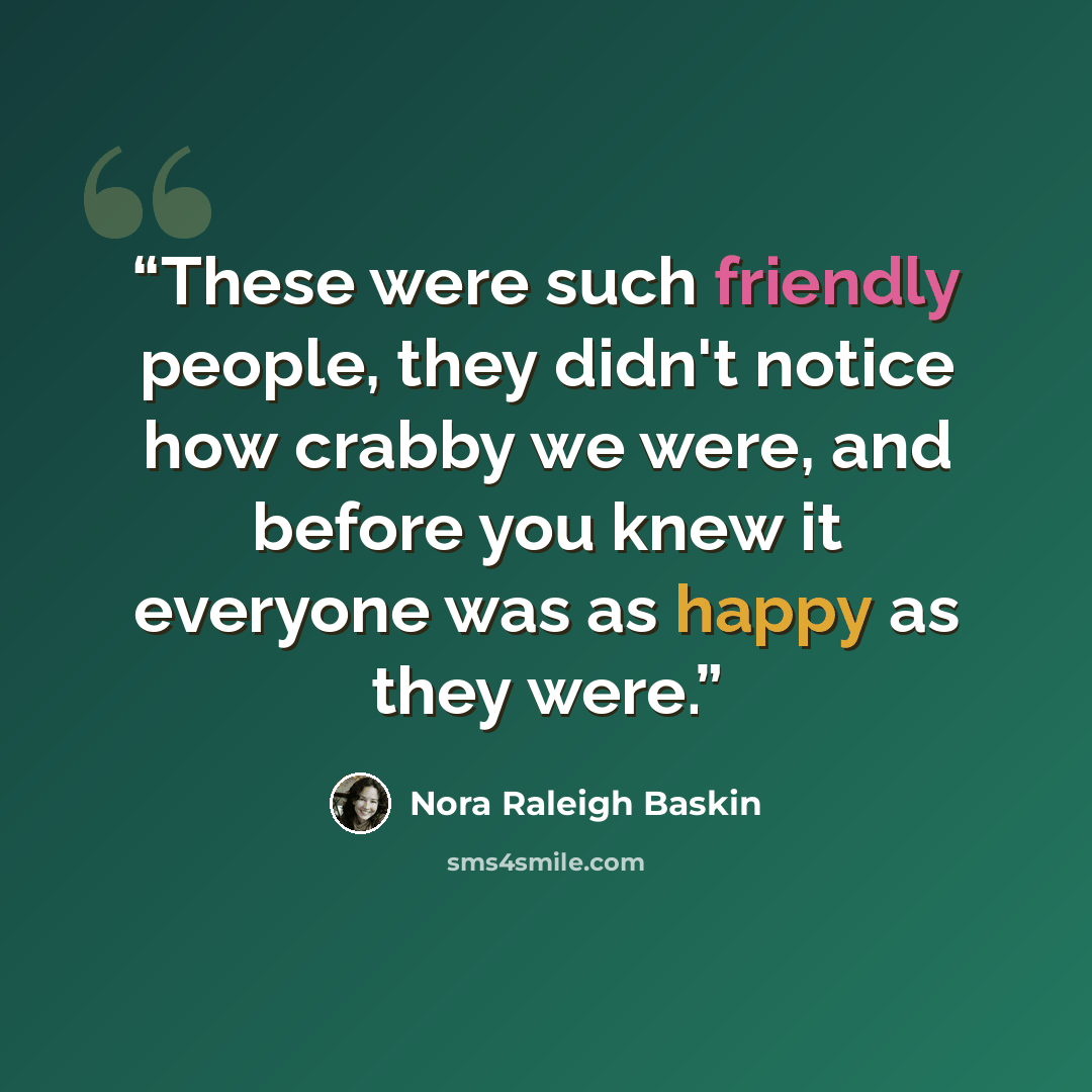 “These were such friendly people, they didn't notice how crabby we were, and before you knew it everyone was as happy as they were.” quote by Nora Raleigh Baskin