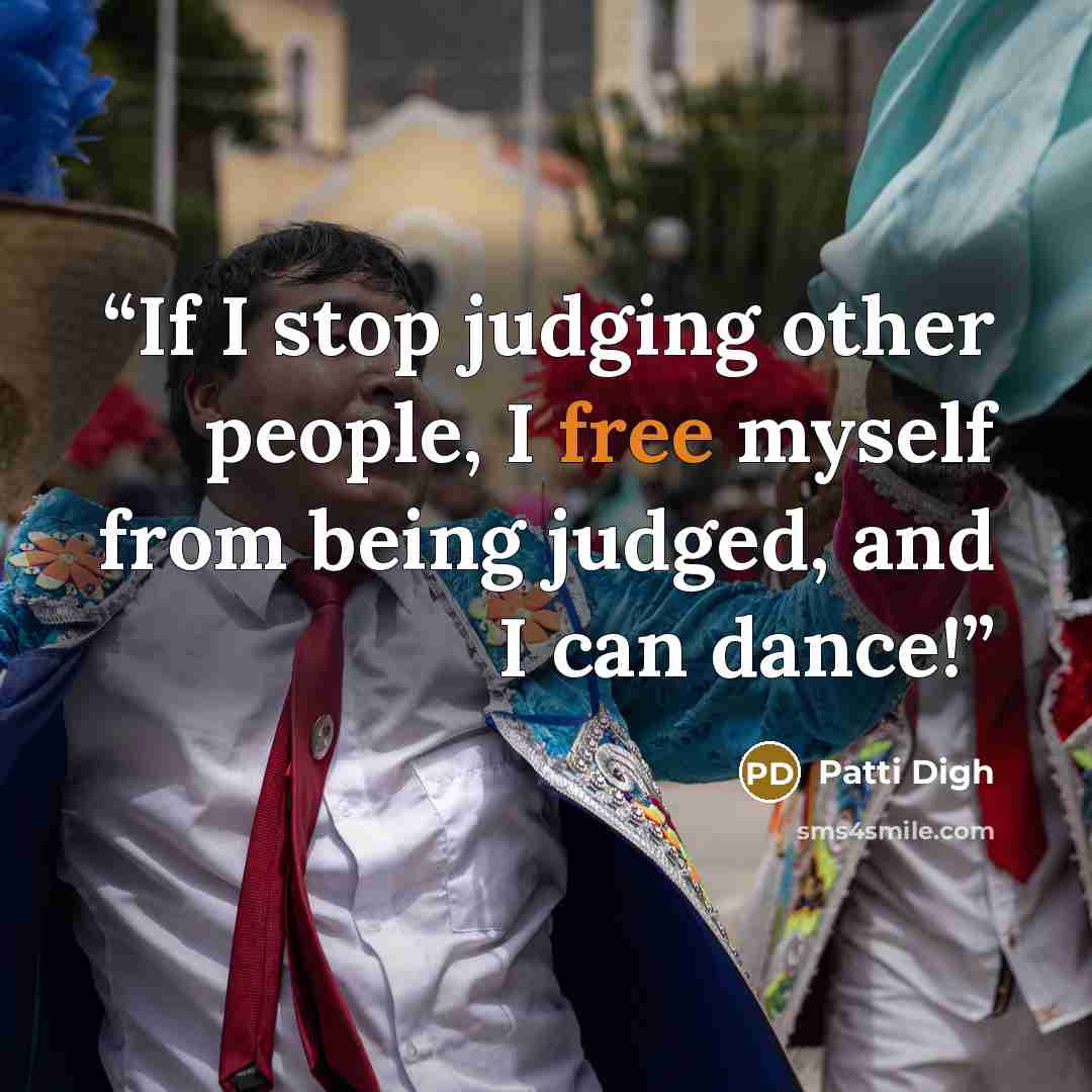 “If I stop judging other people, I free myself from being judged, and I can dance!” quote by Patti Digh