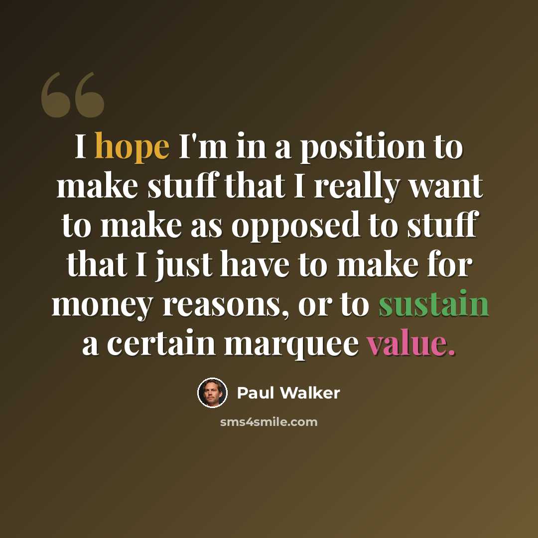 “I hope I'm in a position to make stuff that I really want to make as opposed to stuff that I just have to make for money reasons, or to sustain a certain marquee value.” quote by Paul Walker