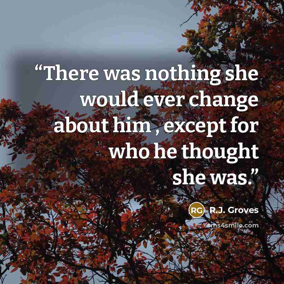 “There was nothing she would ever change about him , except for who he thought she was.” quote by R.J. Groves