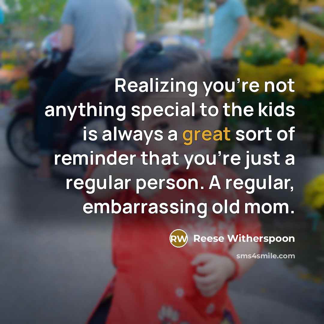 “Realizing you're not anything special to the kids is always a great sort of reminder that you're just a regular person. A regular, embarrassing old mom.” quote by Reese Witherspoon