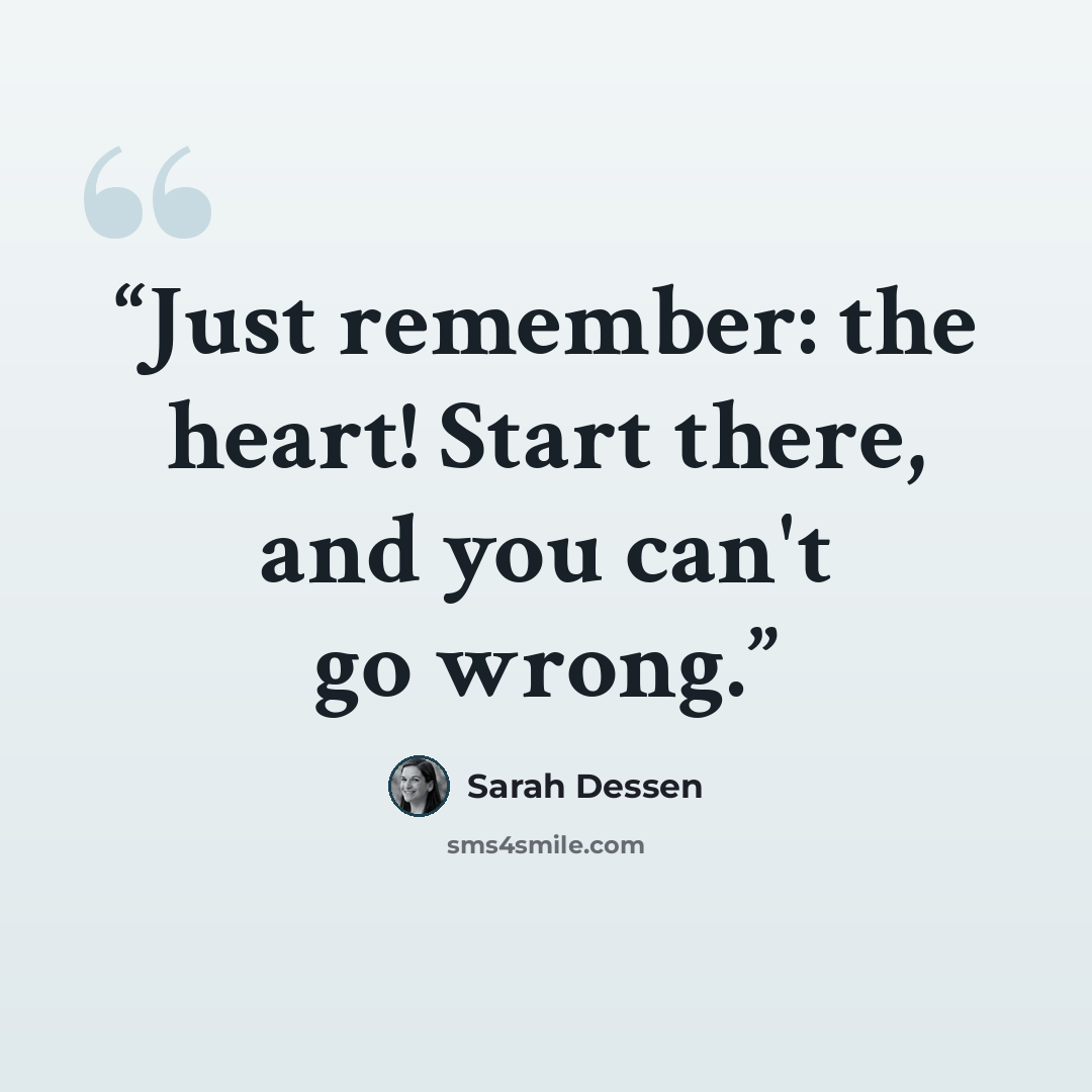 “Just remember: the heart! Start there, and you can't go wrong.” quote by Sarah Dessen