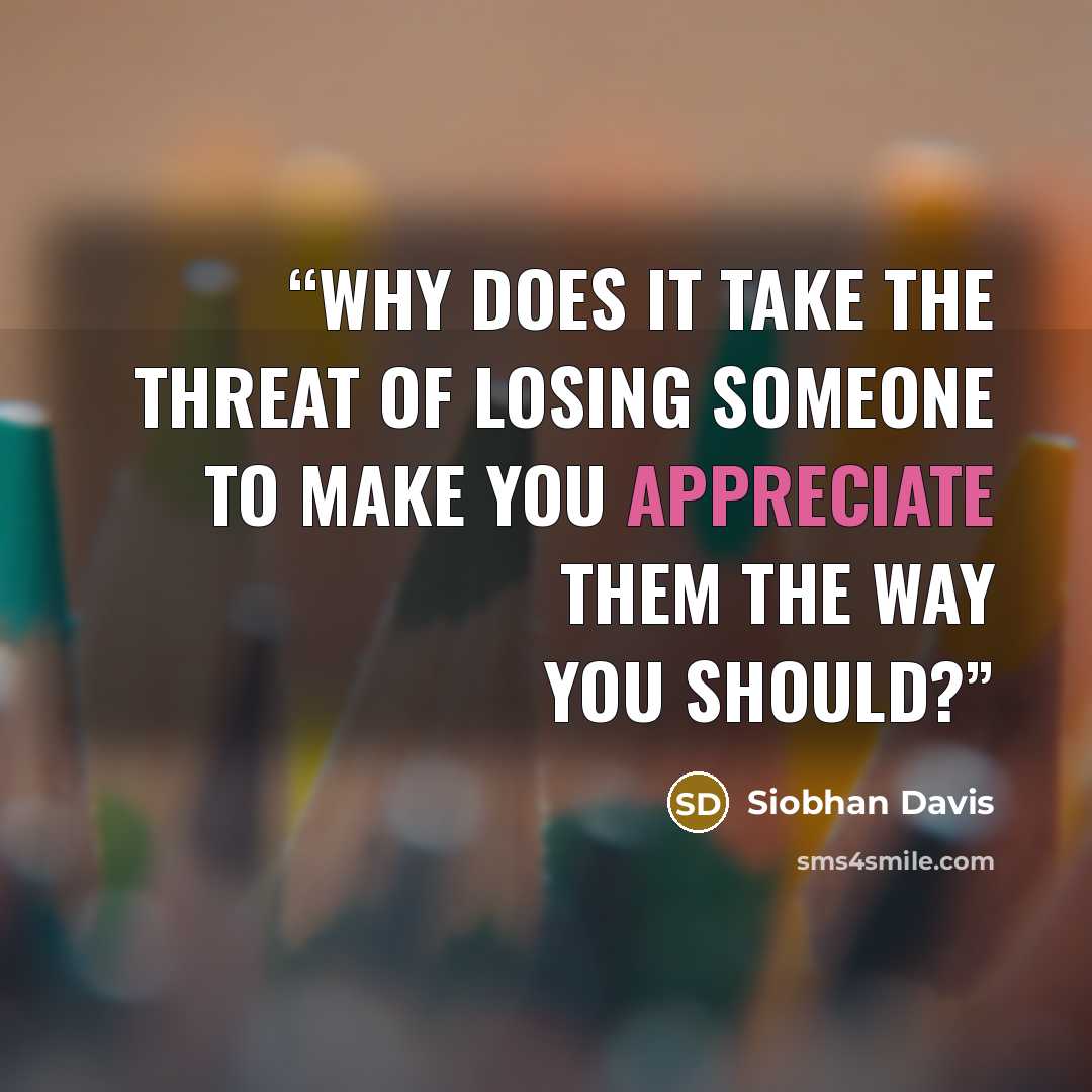 “Why does it take the threat of losing someone to make you appreciate them the way you should?” quote by Siobhan Davis