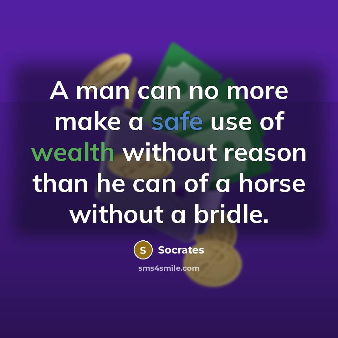 “A man can no more make a safe use of wealth without reason than he can of a horse without a bridle.” quote by Socrates