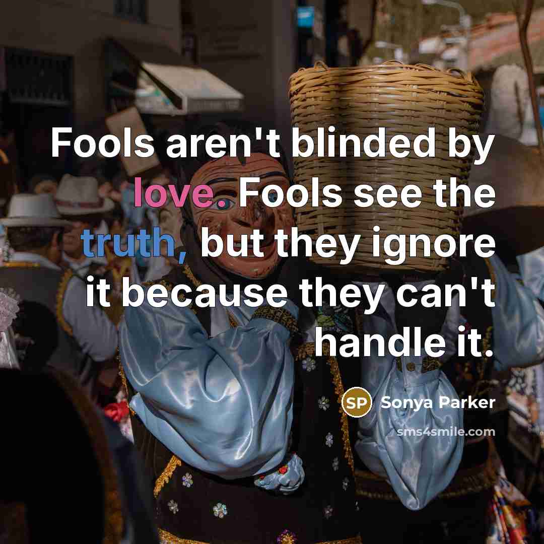 “Fools aren't blinded by love. Fools see the truth, but they ignore it because they can't handle it.” quote by SONYA PARKER