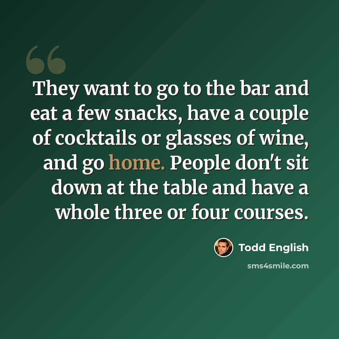 “They want to go to the bar and eat a few snacks, have a couple of cocktails or glasses of wine, and go home. People don't sit down at the table and have a whole three or four courses.” quote by Todd English