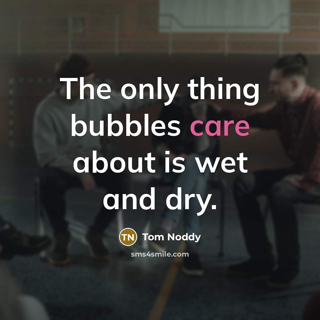 “The only thing bubbles care about is wet and dry.” quote by Tom Noddy