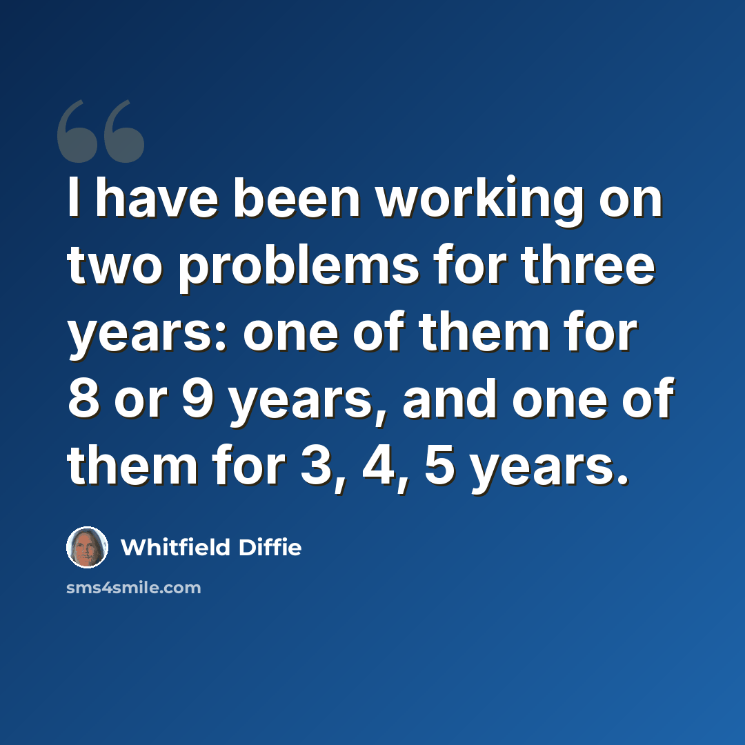 “I have been working on two problems for three years: one of them for 8 or 9 years, and one of them for 3, 4, 5 years.” quote by Whitfield Diffie