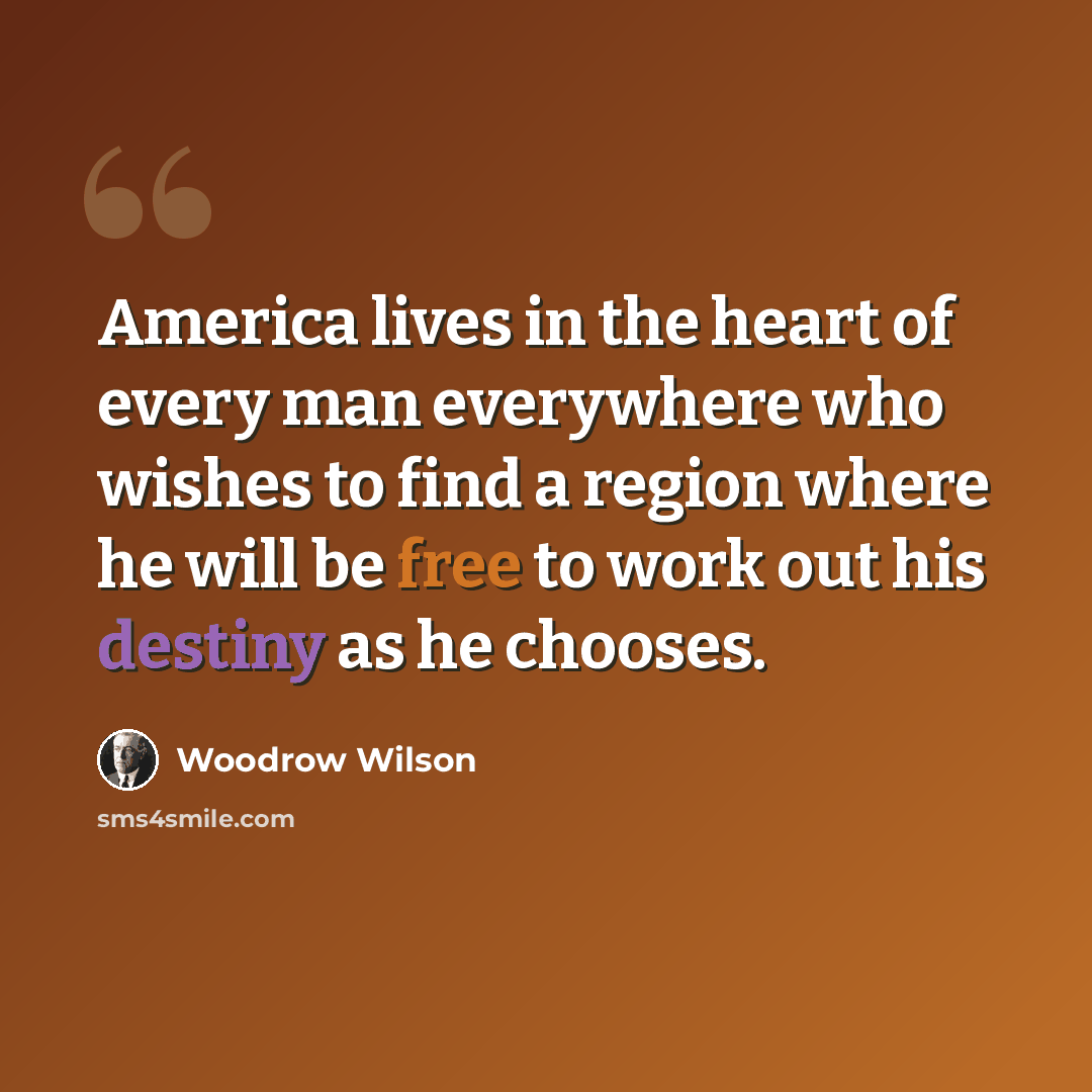 “America lives in the heart of every man everywhere who wishes to find a region where he will be free to work out his destiny as he chooses.” quote by Woodrow Wilson