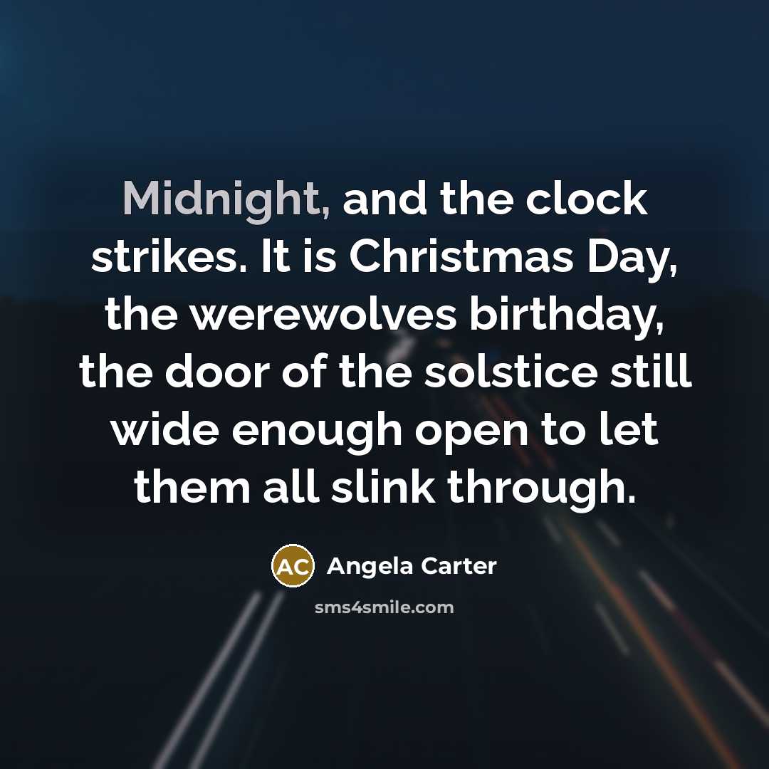 “Midnight, and the clock strikes. It is Christmas Day, the werewolves birthday, the door of the solstice still wide enough open to let them all slink through.” quote by Angela Carter