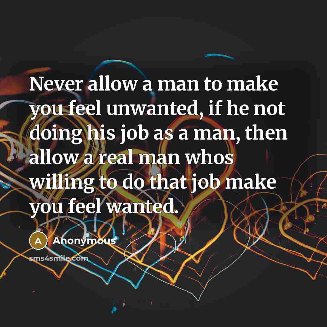 “Never allow a man to make you feel unwanted, if he not doing his job as a man, then allow a real man whos willing to do that job make you feel wanted.” quote by Anonymous