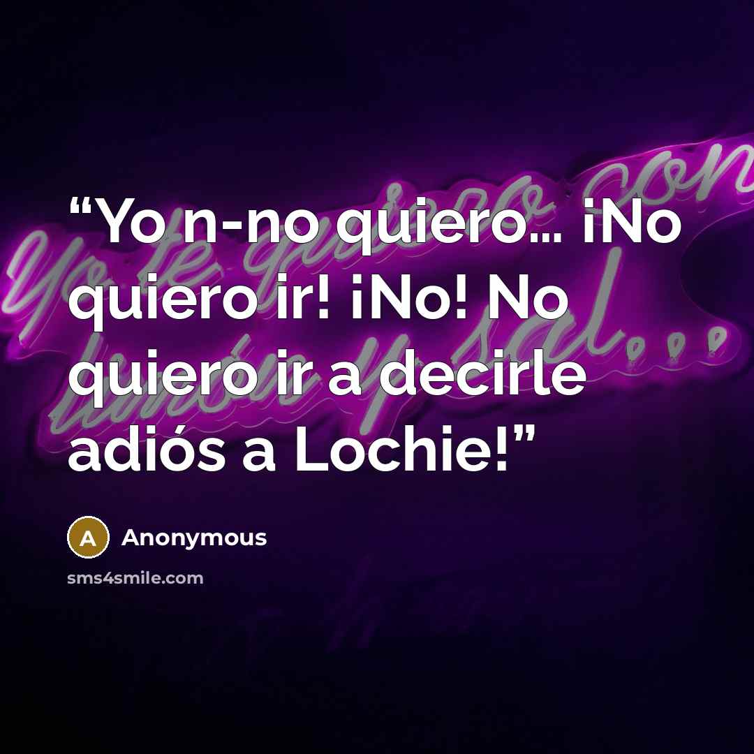 “Yo n-no quiero… ¡No quiero ir! ¡No! No quiero ir a decirle adiós a Lochie!” quote by Anonymous
