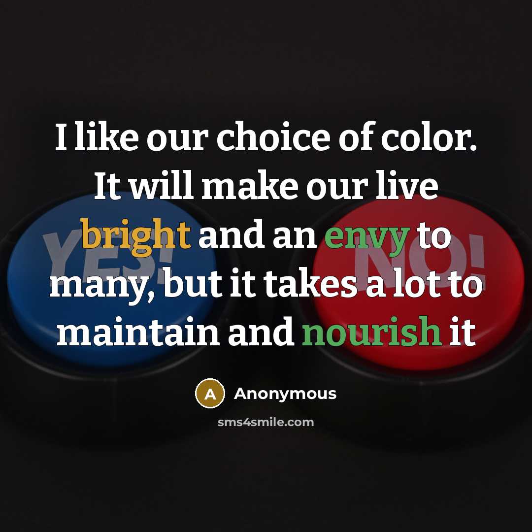 “I like our choice of color. It will make our live bright and an envy to many, but it takes a lot to maintain and nourish it” quote by Anonymous