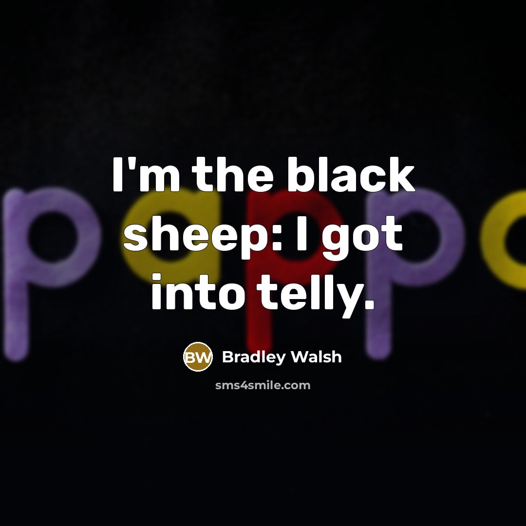 “I'm the black sheep: I got into telly.” quote by Bradley Walsh