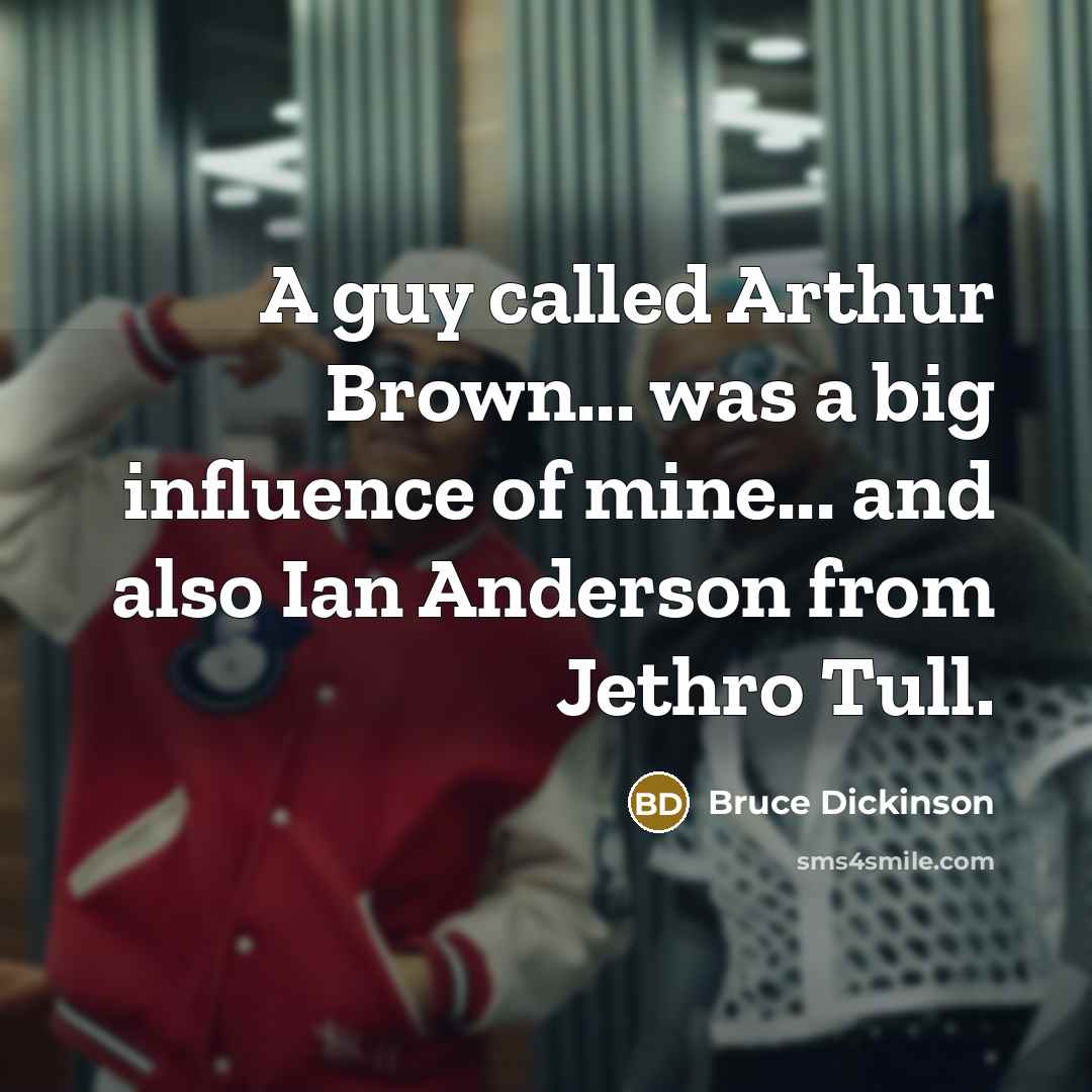 “A guy called Arthur Brown... was a big influence of mine... and also Ian Anderson from Jethro Tull.” quote by Bruce Dickinson
