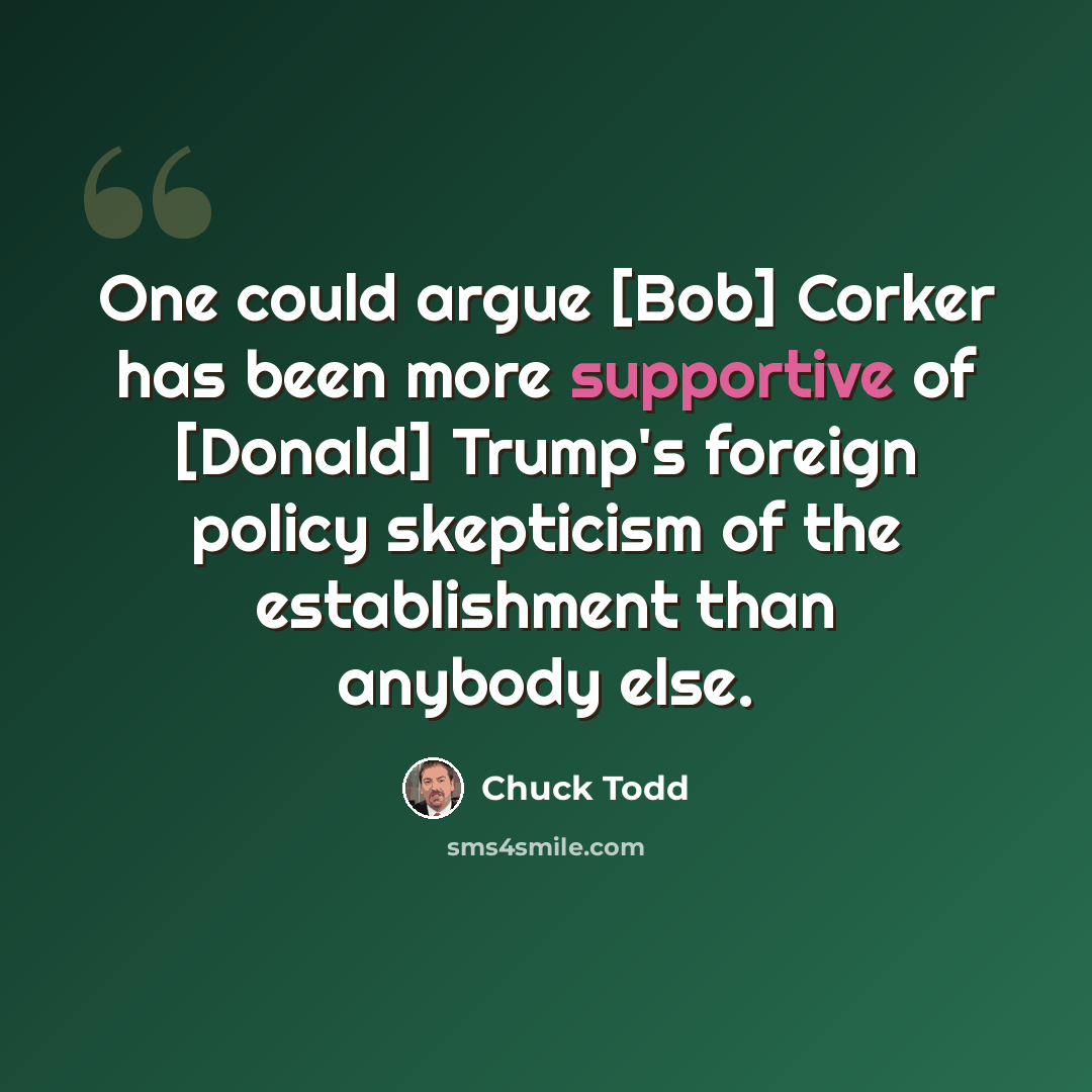 “One could argue [Bob] Corker has been more supportive of [Donald] Trump's foreign policy skepticism of the establishment than anybody else.” quote by Chuck Todd