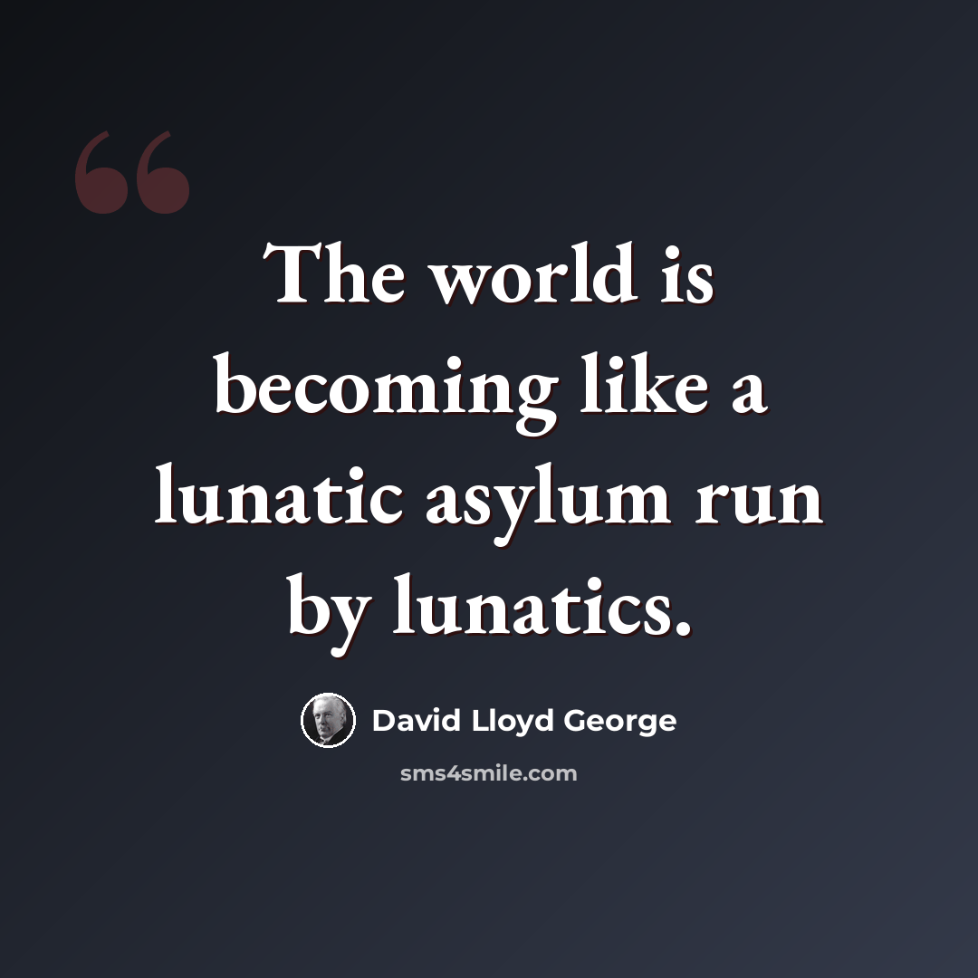 “The world is becoming like a lunatic asylum run by lunatics.” quote by David Lloyd George
