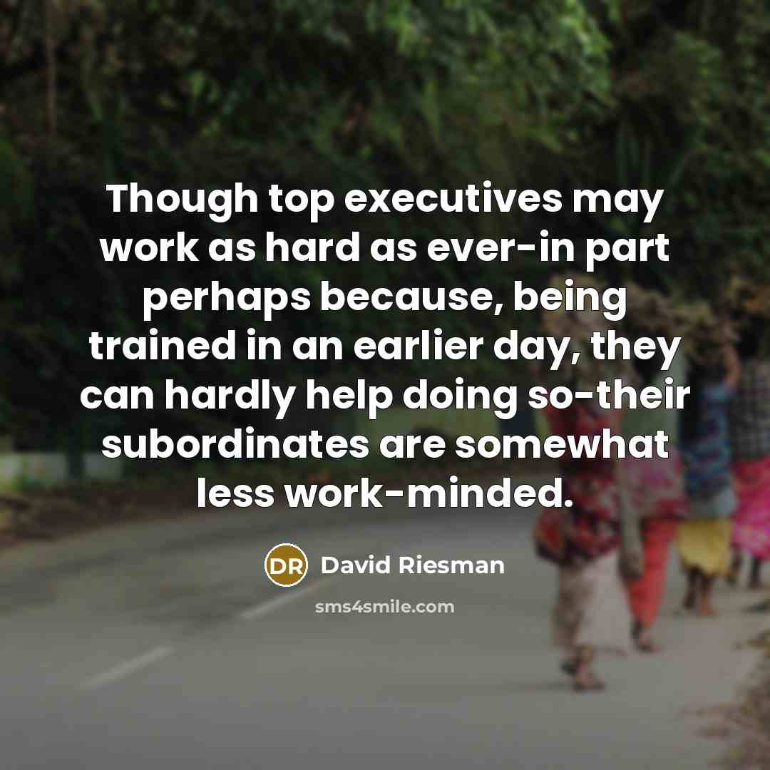 “Though top executives may work as hard as ever-in part perhaps because, being trained in an earlier day, they can hardly help doing so-their subordinates are somewhat less work-minded.” quote by David Riesman