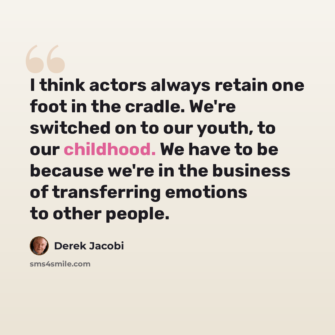 “I think actors always retain one foot in the cradle. We're switched on to our youth, to our childhood. We have to be because we're in the business of transferring emotions to other people.” quote by Derek Jacobi