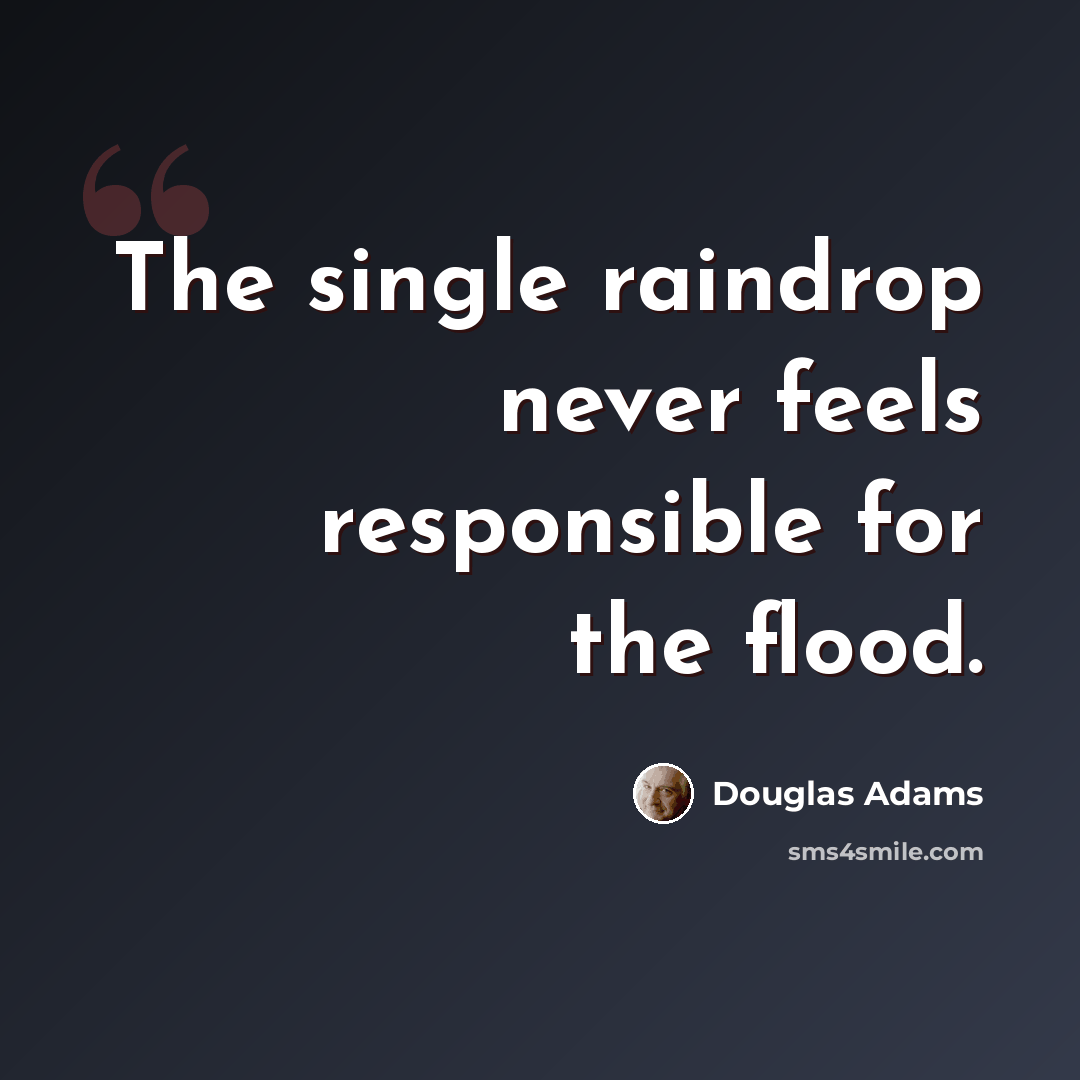 “The single raindrop never feels responsible for the flood.” quote by Douglas Adams