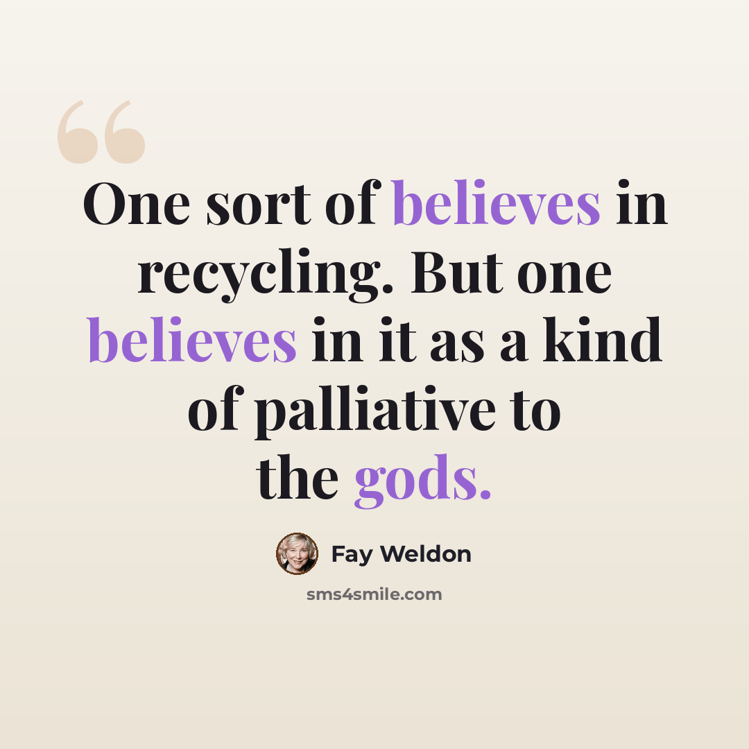 “One sort of believes in recycling. But one believes in it as a kind of palliative to the gods.” quote by Fay Weldon