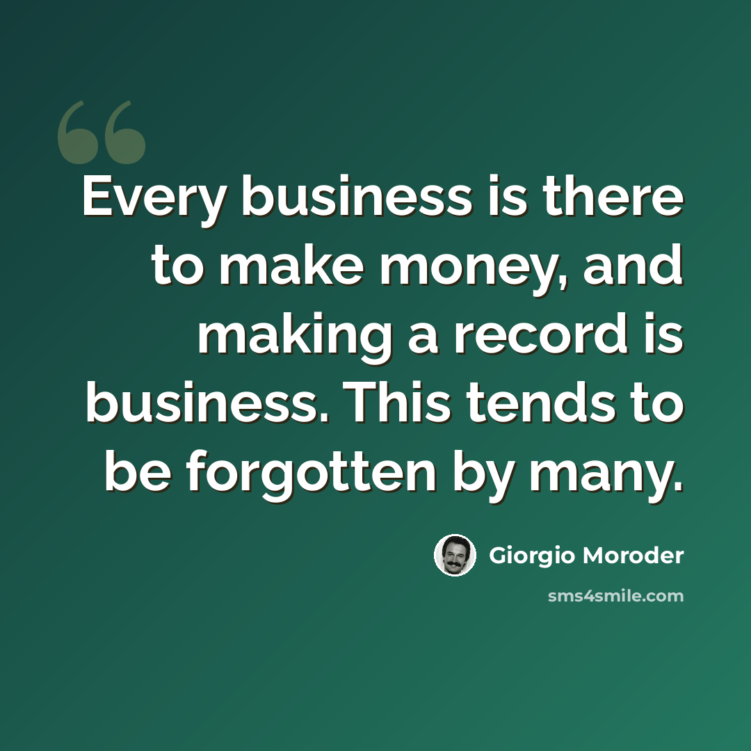 “Every business is there to make money, and making a record is business. This tends to be forgotten by many.” quote by Giorgio Moroder