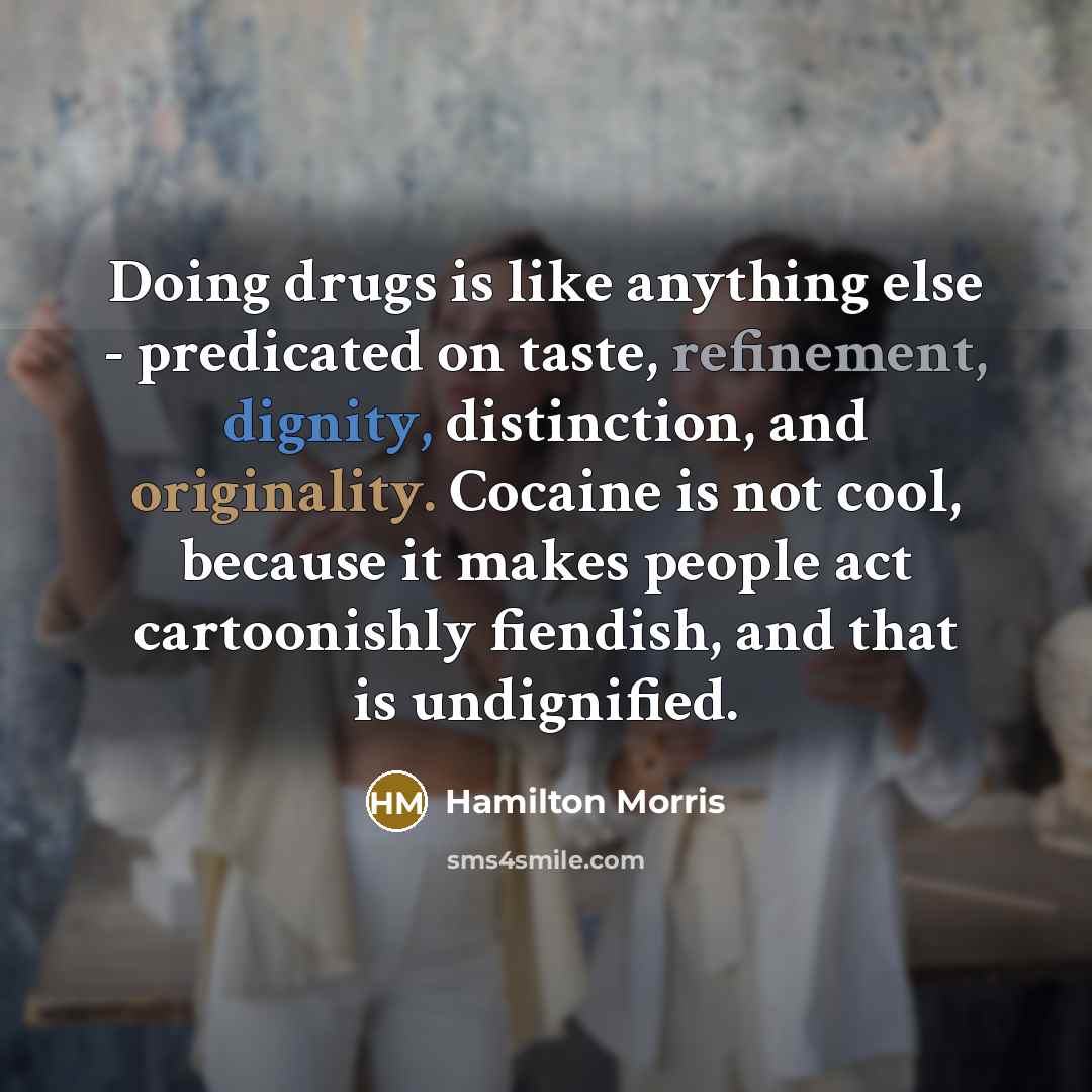 “Doing drugs is like anything else - predicated on taste, refinement, dignity, distinction, and originality. Cocaine is not cool, because it makes people act cartoonishly fiendish, and that is undignified.” quote by Hamilton Morris