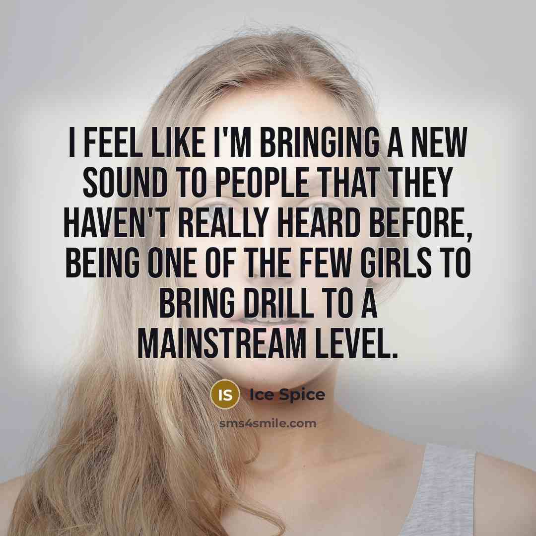 “I feel like I'm bringing a new sound to people that they haven't really heard before, being one of the few girls to bring drill to a mainstream level.” quote by Ice Spice