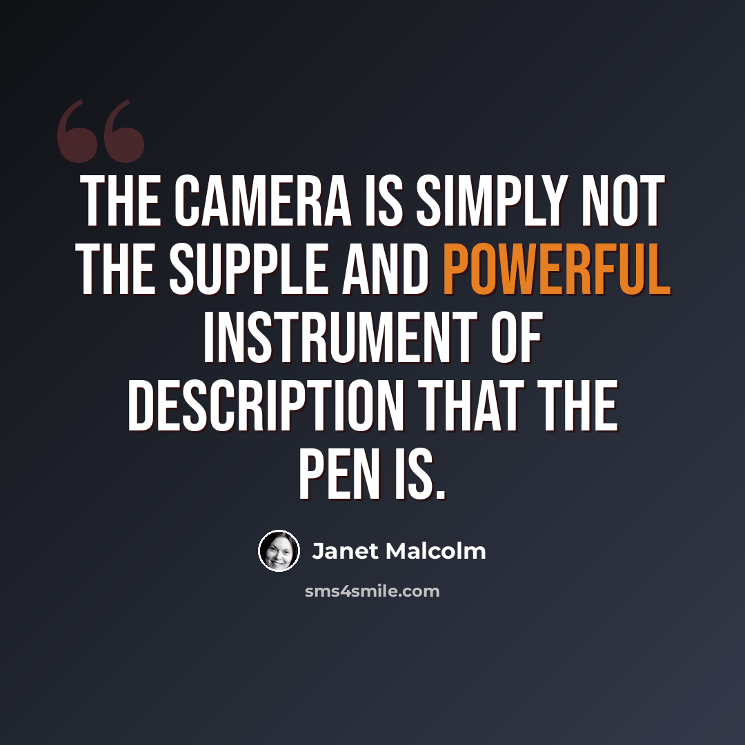 “The camera is simply not the supple and powerful instrument of description that the pen is.” quote by Janet Malcolm