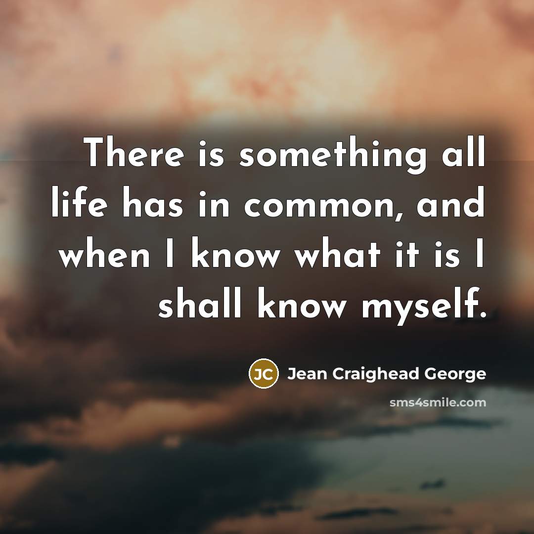 “There is something all life has in common, and when I know what it is I shall know myself.” quote by Jean Craighead George