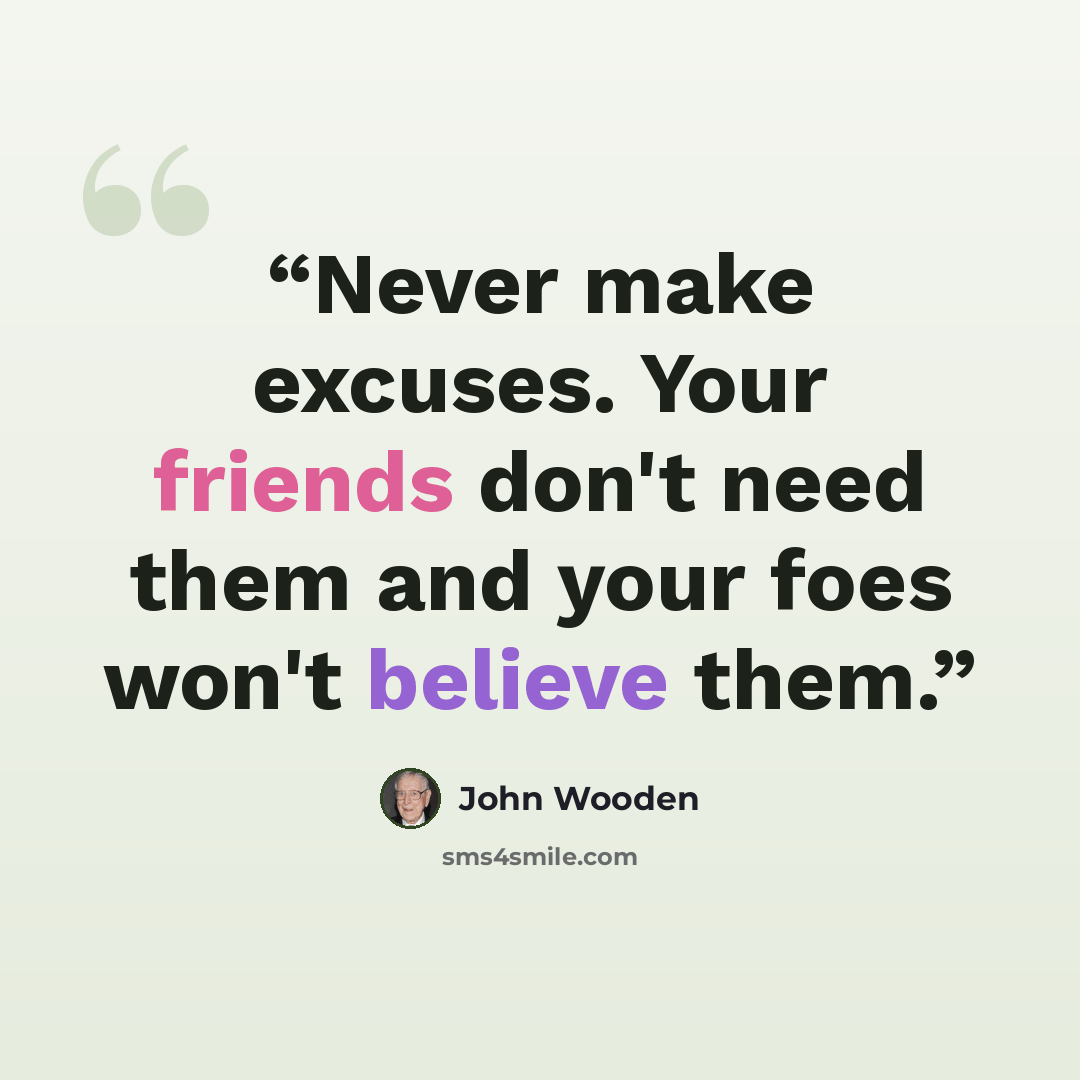 “Never make excuses. Your friends don't need them and your foes won't believe them.” quote by John Wooden