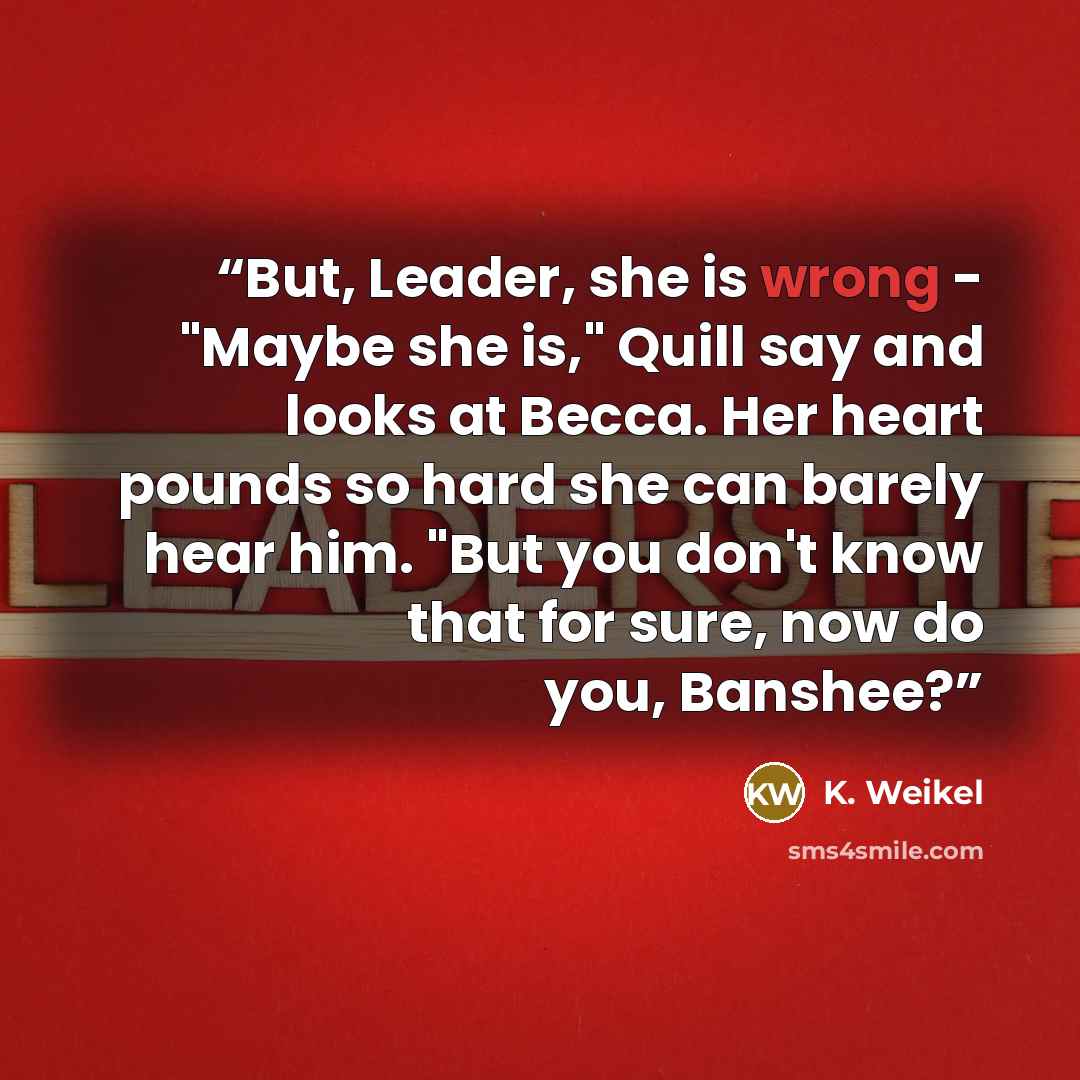 “But, Leader, she is wrong - "Maybe she is," Quill say and looks at Becca. Her heart pounds so hard she can barely hear him. "But you don't know that for sure, now do you, Banshee?” quote by K. Weikel