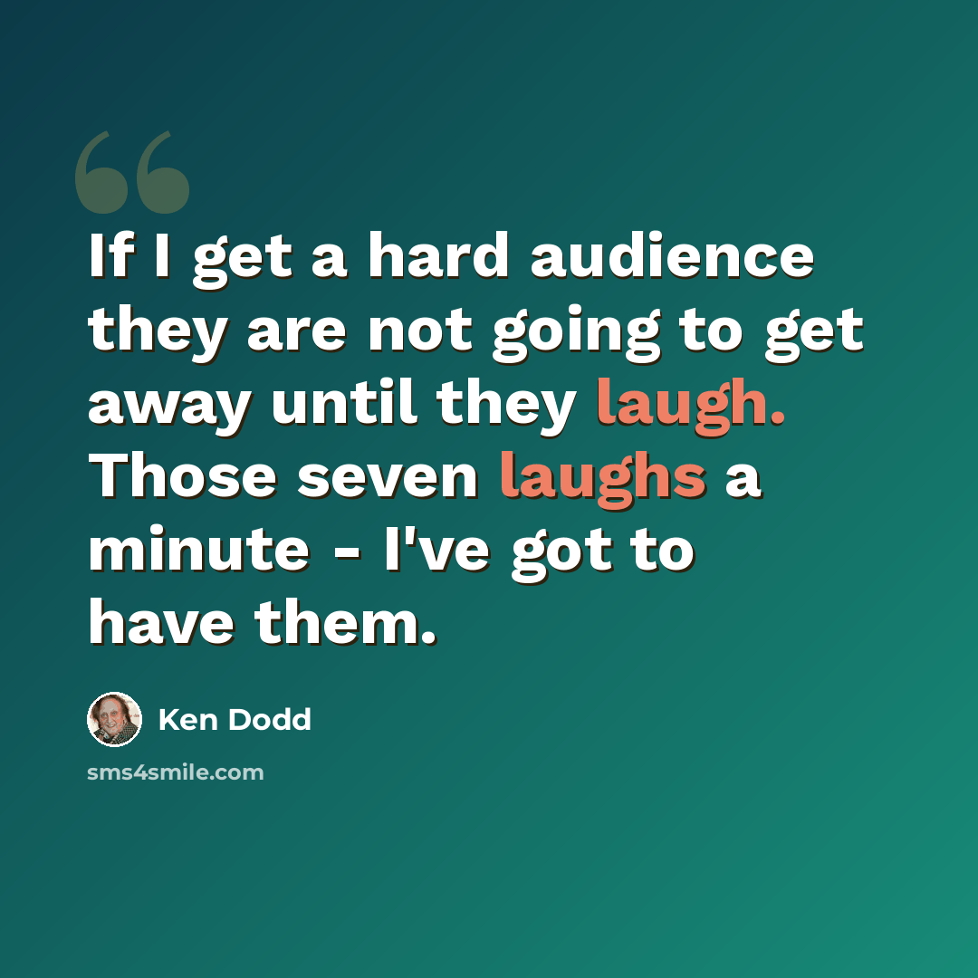 “If I get a hard audience they are not going to get away until they laugh. Those seven laughs a minute - I've got to have them.” quote by Ken Dodd