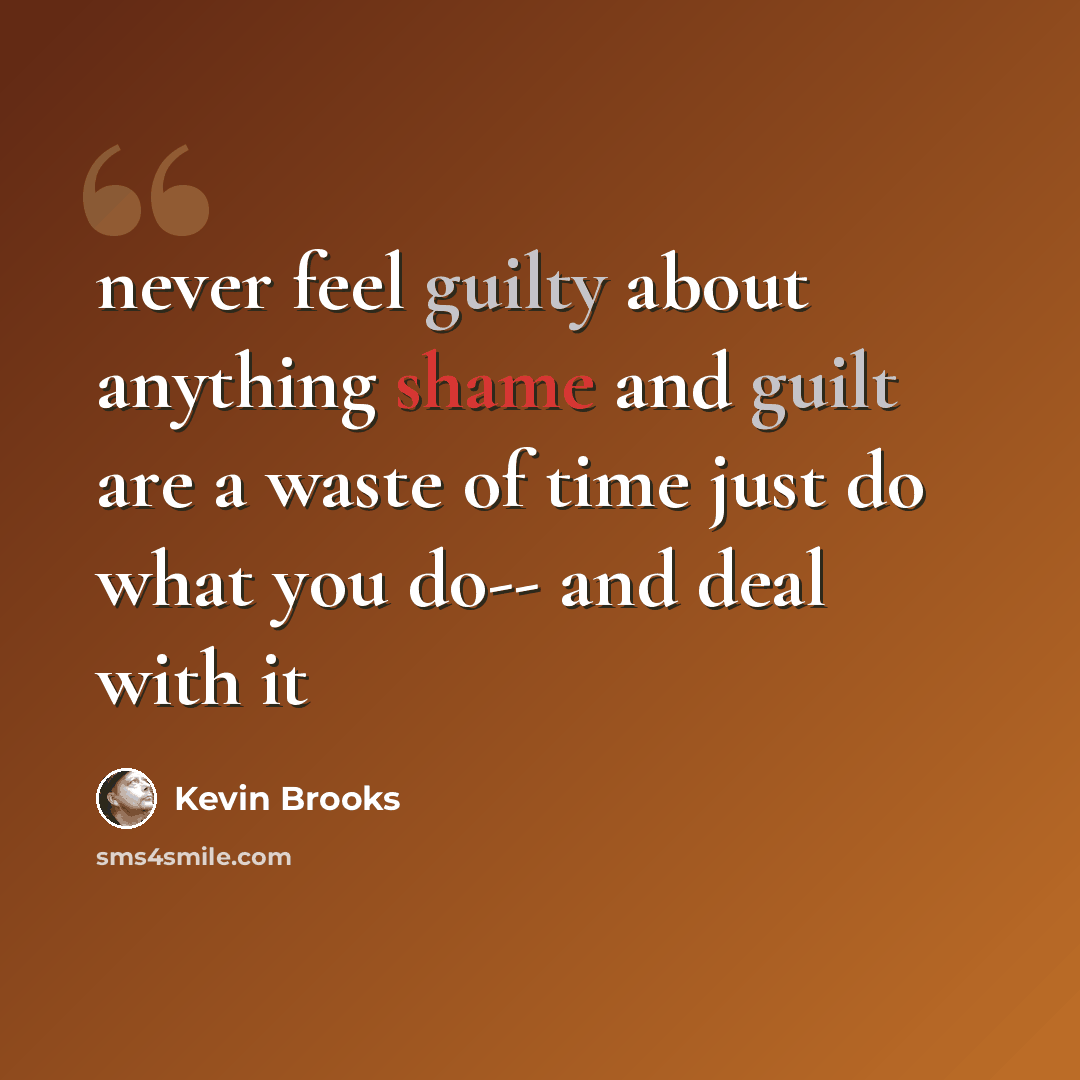 “never feel guilty about anything shame and guilt are a waste of time just do what you do-- and deal with it” quote by Kevin Brooks